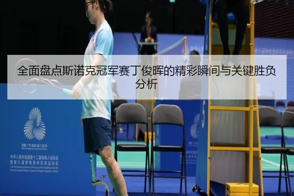 全面盘点斯诺克冠军赛丁俊晖的精彩瞬间与关键胜负分析